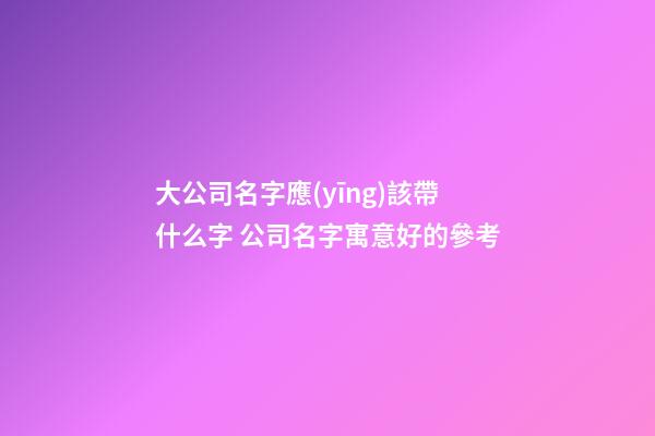 大公司名字應(yīng)該帶什么字 公司名字寓意好的參考